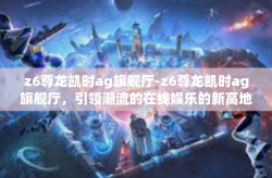 z6尊龙凯时ag旗舰厅-z6尊龙凯时ag旗舰厅，引领潮流的在线娱乐的新高地-z6尊龙凯时ag旗舰厅