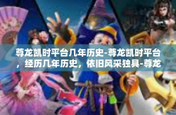 尊龙凯时平台几年历史-尊龙凯时平台，经历几年历史，依旧风采独具-尊龙凯时平台几年历史