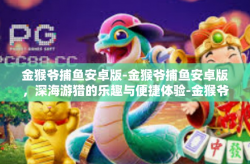 金猴爷捕鱼安卓版-金猴爷捕鱼安卓版，深海游猎的乐趣与便捷体验-金猴爷捕鱼安卓版