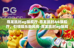 尊龙凯时ag旗舰厅-尊龙凯时AG旗舰厅，引领娱乐新风向-尊龙凯时ag旗舰厅
