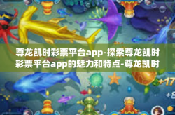 尊龙凯时彩票平台app-探索尊龙凯时彩票平台app的魅力和特点-尊龙凯时彩票平台app