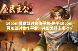 z6com尊龙凯时合作平台-携手z6com尊龙凯时合作平台，共创美好未来-z6com尊龙凯时合作平台