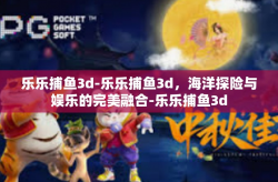 乐乐捕鱼3d-乐乐捕鱼3d，海洋探险与娱乐的完美融合-乐乐捕鱼3d