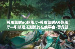 尊龙凯时ag旗舰厅-尊龙凯时AG旗舰厅—引领娱乐潮流的在线平台-尊龙凯时ag旗舰厅