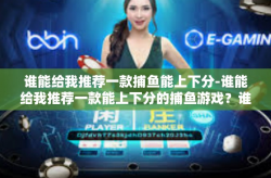 谁能给我推荐一款捕鱼能上下分-谁能给我推荐一款能上下分的捕鱼游戏？谁能给我推荐一款捕鱼能上下分