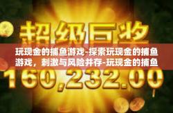 玩现金的捕鱼游戏-探索玩现金的捕鱼游戏，刺激与风险并存-玩现金的捕鱼游戏