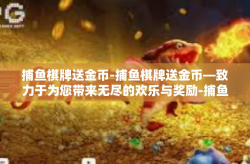 捕鱼棋牌送金币-捕鱼棋牌送金币—致力于为您带来无尽的欢乐与奖励-捕鱼棋牌送金币
