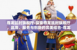 尊龙凯时旗舰厅-探索尊龙凯时旗舰厅，品质、服务与创新的完美结合-尊龙凯时旗舰厅