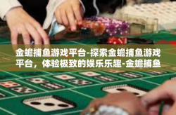 金蟾捕鱼游戏平台-探索金蟾捕鱼游戏平台，体验极致的娱乐乐趣-金蟾捕鱼游戏平台