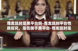 尊龙凯时是黑平台吗-尊龙凯时平台性质探究，是否属于黑平台-尊龙凯时是黑平台吗