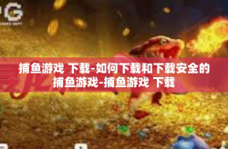 捕鱼游戏 下载-如何下载和下载安全的捕鱼游戏-捕鱼游戏 下载