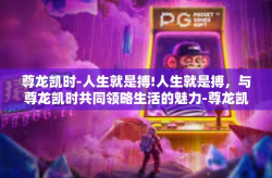 尊龙凯时-人生就是搏!人生就是搏，与尊龙凯时共同领略生活的魅力-尊龙凯时-人生就是搏!