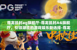 尊龙凯时ag旗舰厅-尊龙凯时AG旗舰厅，引领潮流的游戏娱乐新选择-尊龙凯时ag旗舰厅