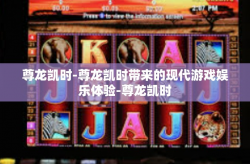 尊龙凯时-尊龙凯时带来的现代游戏娱乐体验-尊龙凯时