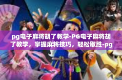pg电子麻将胡了教学-PG电子麻将胡了教学，掌握麻将技巧，轻松取胜-pg电子麻将胡了教学