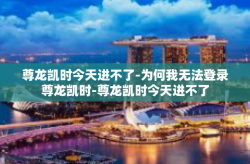 尊龙凯时今天进不了-为何我无法登录尊龙凯时-尊龙凯时今天进不了
