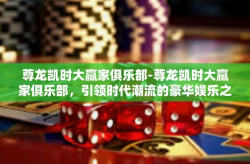 尊龙凯时大赢家俱乐部-尊龙凯时大赢家俱乐部，引领时代潮流的豪华娱乐之地-尊龙凯时大赢家俱乐部