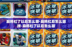 麻将杠了以后怎么胡-麻将杠后怎么胡牌-麻将杠了以后怎么胡