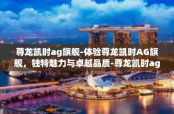 尊龙凯时ag旗舰-体验尊龙凯时AG旗舰，独特魅力与卓越品质-尊龙凯时ag旗舰