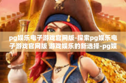 pg娱乐电子游戏官网版-探索pg娱乐电子游戏官网版 游戏娱乐的新选择-pg娱乐电子游戏官网版