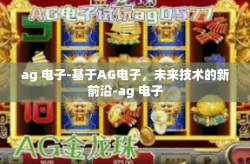 ag 电子-基于AG电子，未来技术的新前沿-ag 电子