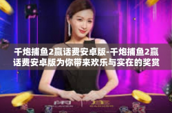千炮捕鱼2赢话费安卓版-千炮捕鱼2赢话费安卓版为你带来欢乐与实在的奖赏-千炮捕鱼2赢话费安卓版