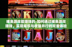 捕鱼游戏能赚钱的-如何通过捕鱼游戏赚钱，实现娱乐与收益并行的双重体验-捕鱼游戏能赚钱的
