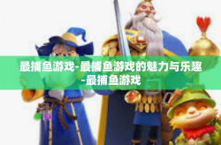最捕鱼游戏-最捕鱼游戏的魅力与乐趣-最捕鱼游戏