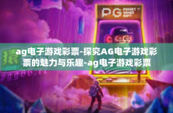 ag电子游戏彩票-探究AG电子游戏彩票的魅力与乐趣-ag电子游戏彩票