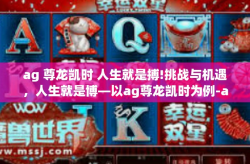 ag 尊龙凯时 人生就是搏!挑战与机遇，人生就是博—以ag尊龙凯时为例-ag 尊龙凯时 人生就是搏!