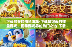下载最多的捕鱼游戏-下载量爆表的捕鱼游戏，揭秘游戏界的热门之选-下载最多的捕鱼游戏