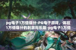 pg电子1万倍爆分-PG电子游戏，体验1万倍爆分的刺激与乐趣-pg电子1万倍爆分