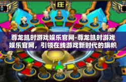 尊龙凯时游戏娱乐官网-尊龙凯时游戏娱乐官网，引领在线游戏新时代的旗帜-尊龙凯时游戏娱乐官网