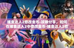 捕鱼达人2修改金币-攻略分享，如何在捕鱼达人2中修改金币-捕鱼达人2修改金币