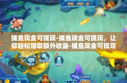 捕鱼现金可提现-捕鱼现金可提现，让你轻松赚取额外收益-捕鱼现金可提现