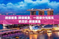 牌缘捕鱼-牌缘捕鱼，一场缘分与娱乐的交织-牌缘捕鱼
