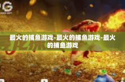 最火的捕鱼游戏-最火的捕鱼游戏-最火的捕鱼游戏