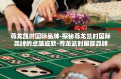 尊龙凯时国际品牌-探秘尊龙凯时国际品牌的卓越成就-尊龙凯时国际品牌