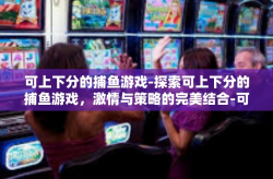 可上下分的捕鱼游戏-探索可上下分的捕鱼游戏，激情与策略的完美结合-可上下分的捕鱼游戏