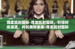 尊龙凯时国际-尊龙凯时国际，引领时尚潮流，共创美好未来-尊龙凯时国际