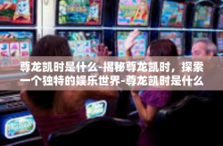 尊龙凯时是什么-揭秘尊龙凯时，探索一个独特的娱乐世界-尊龙凯时是什么