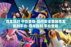 尊龙凯时 平台登陆-如何安全登陆尊龙凯时平台-尊龙凯时 平台登陆