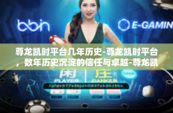 尊龙凯时平台几年历史-尊龙凯时平台，数年历史沉淀的信任与卓越-尊龙凯时平台几年历史