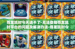 尊龙凯时今天进不了-无法登陆尊龙凯时平台的问题及解决办法-尊龙凯时今天进不了
