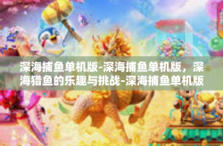深海捕鱼单机版-深海捕鱼单机版，深海猎鱼的乐趣与挑战-深海捕鱼单机版