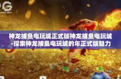神龙捕鱼电玩城正式版神龙捕鱼电玩城-探索神龙捕鱼电玩城的年正式版魅力-神龙捕鱼电玩城正式版神龙捕鱼电玩城