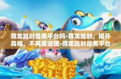 尊龙凯时是黑平台吗-尊龙凯时，揭开真相，不再是谜团-尊龙凯时是黑平台吗