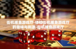 街机捕鱼游戏厅-体验街机捕鱼游戏厅的趣味与刺激-街机捕鱼游戏厅