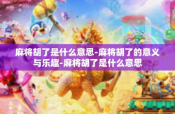 麻将胡了是什么意思-麻将胡了的意义与乐趣-麻将胡了是什么意思
