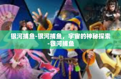 银河捕鱼-银河捕鱼，宇宙的神秘探索-银河捕鱼